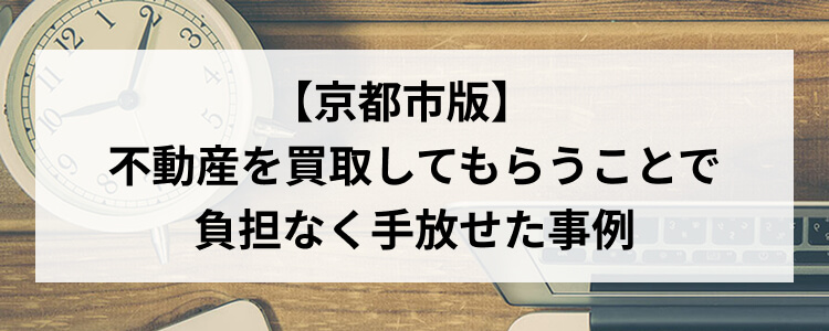【京都市版】不動産を買取してもらうことで負担なく手放せた事例